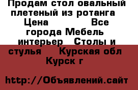 Продам стол овальный плетеный из ротанга › Цена ­ 48 650 - Все города Мебель, интерьер » Столы и стулья   . Курская обл.,Курск г.